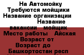  На Автомойку Требуются мойщики › Название организации ­ CleanCar › Название вакансии ­ мойщик › Место работы ­ Айская 46 › Возраст от ­ 18 › Возраст до ­ 40 - Башкортостан респ., Уфимский р-н, Уфа г. Работа » Вакансии   . Башкортостан респ.